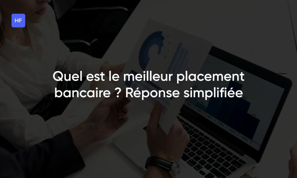 Quel est le meilleur placement bancaire ? Réponse simplifiée